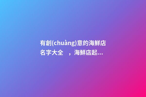 有創(chuàng)意的海鮮店名字大全，海鮮店起名技巧注意事項(xiàng)？-第1張-店鋪起名-玄機(jī)派